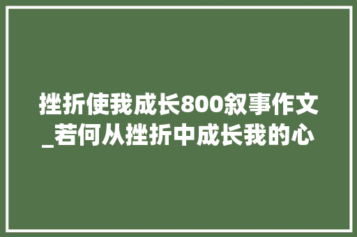 挫折使我成长800叙事作文_若何从挫折中成长我的心路进程 生活中