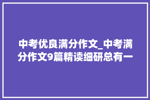 中考优良满分作文_中考满分作文9篇精读细研总有一篇让你受益匪浅