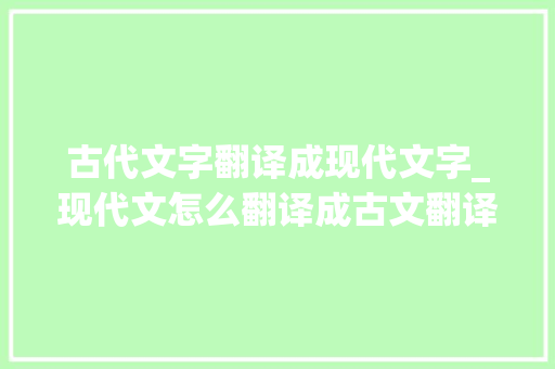 古代文字翻译成现代文字_现代文怎么翻译成古文翻译的好方法