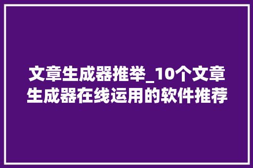 文章生成器推举_10个文章生成器在线运用的软件推荐