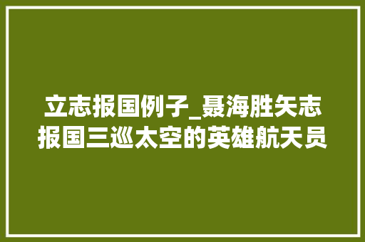 立志报国例子_聂海胜矢志报国三巡太空的英雄航天员