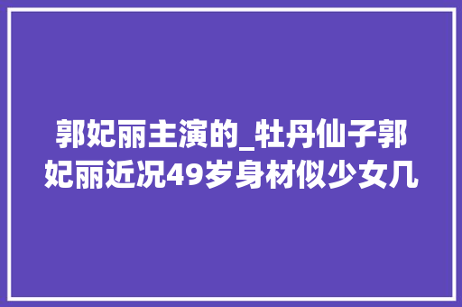 郭妃丽主演的_牡丹仙子郭妃丽近况49岁身材似少女几乎误入按摩店后息影