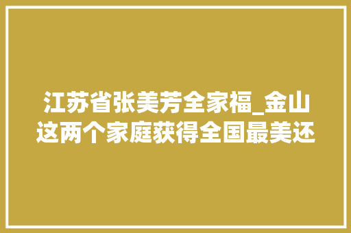 江苏省张美芳全家福_金山这两个家庭获得全国最美还有那么多上榜家庭你可能熟习