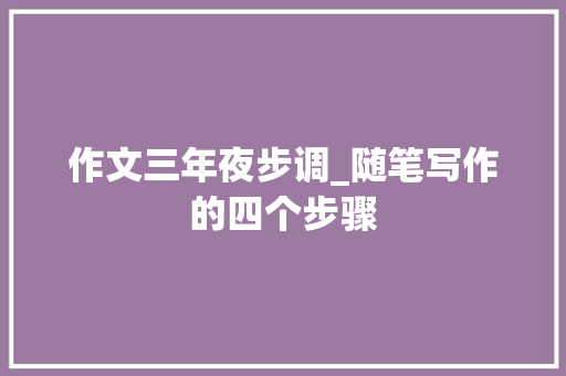 作文三年夜步调_随笔写作的四个步骤