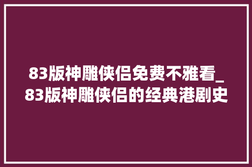 83版神雕侠侣免费不雅看_83版神雕侠侣的经典港剧史最高收视国内不雅观众理解太少