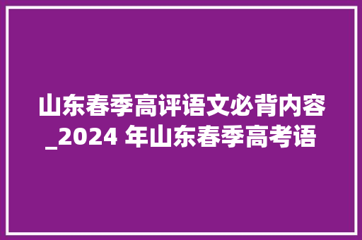 山东春季高评语文必背内容_2024 年山东春季高考语文数学英语考试大年夜纲全解析