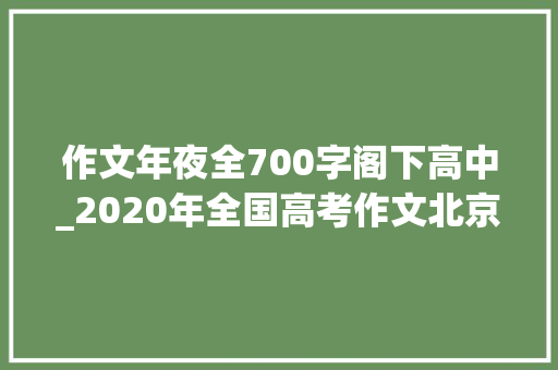 作文年夜全700字阁下高中_2020年全国高考作文北京卷考场佳作精选 简历范文