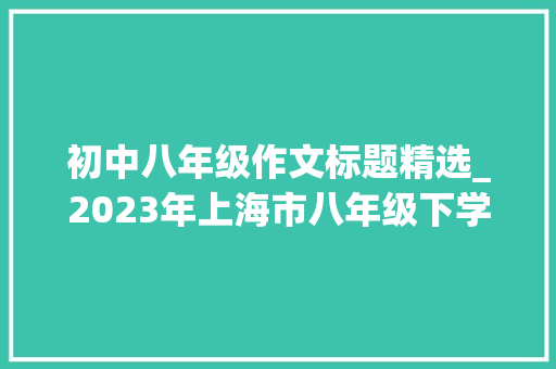 初中八年级作文标题精选_2023年上海市八年级下学期各校期中与期末作文题目汇编 会议纪要范文