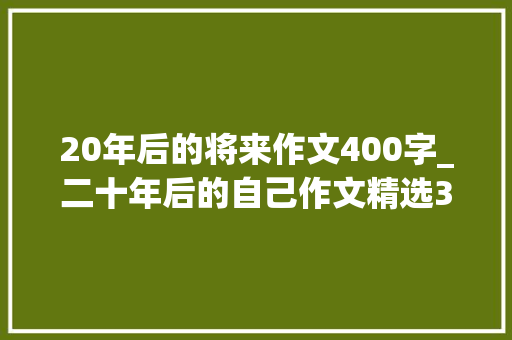 20年后的将来作文400字_二十年后的自己作文精选38篇