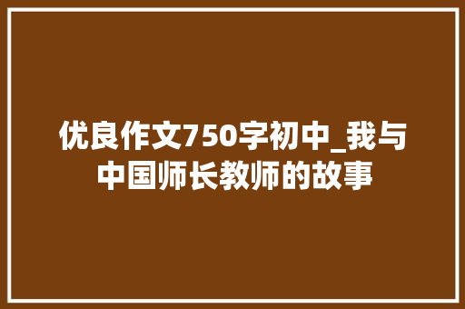 优良作文750字初中_我与中国师长教师的故事