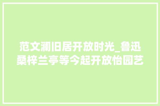 范文澜旧居开放时光_鲁迅桑梓兰亭等今起开放怡园艺圃等姑苏园林明日开放