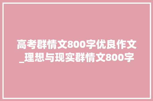 高考群情文800字优良作文_理想与现实群情文800字高三作文精选23篇