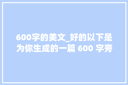 600字的美文_好的以下是为你生成的一篇 600 字旁边的文章