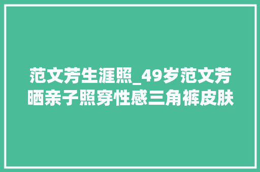 范文芳生涯照_49岁范文芳晒亲子照穿性感三角裤皮肤嫩出水视帝老公略显老