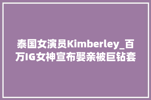 泰国女演员Kimberley_百万IG女神宣布娶亲被巨钻套牢爱情长跑9年修正果