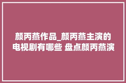 颜丙燕作品_颜丙燕主演的电视剧有哪些 盘点颜丙燕演过的电视剧