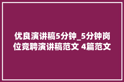 优良演讲稿5分钟_5分钟岗位竞聘演讲稿范文 4篇范文教你怎么写