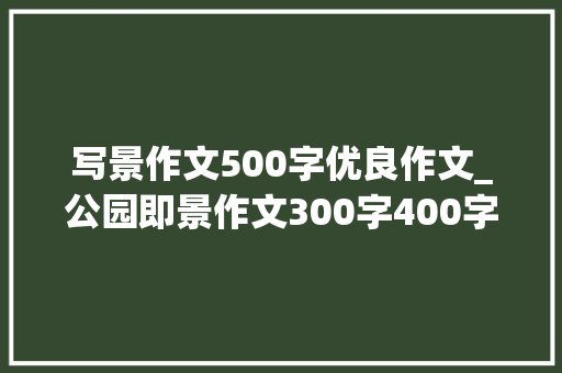 写景作文500字优良作文_公园即景作文300字400字500字优秀写公园即景的作文