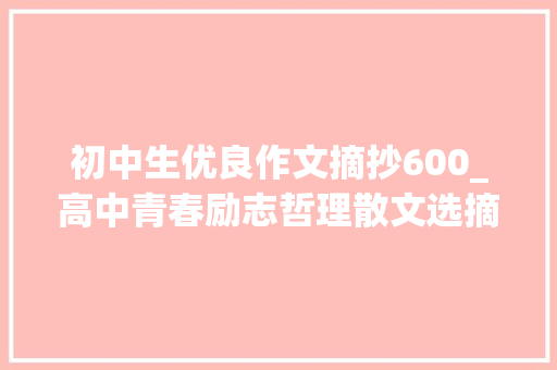 初中生优良作文摘抄600_高中青春励志哲理散文选摘3篇