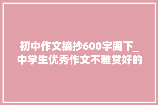 初中作文摘抄600字阁下_中学生优秀作文不雅赏好的故事