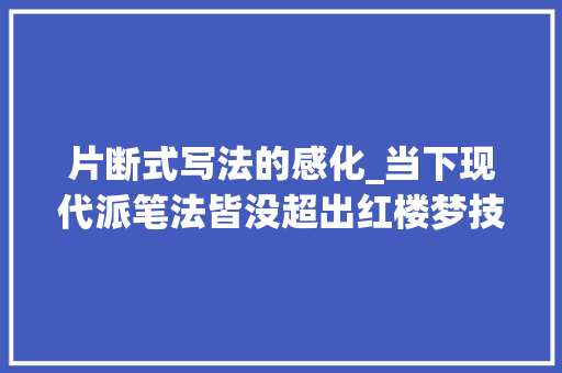 片断式写法的感化_当下现代派笔法皆没超出红楼梦技法 泽 人 论文范文