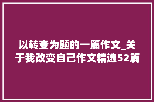 以转变为题的一篇作文_关于我改变自己作文精选52篇 生活范文