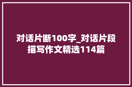 对话片断100字_对话片段描写作文精选114篇 会议纪要范文