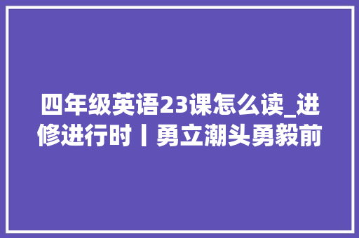 四年级英语23课怎么读_进修进行时丨勇立潮头勇毅前行习近平总书记和厦门的故事 论文范文