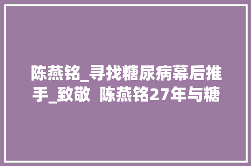 陈燕铭_寻找糖尿病幕后推手_致敬  陈燕铭27年与糖尿病打一场持久战