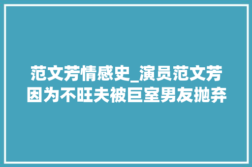 范文芳情感史_演员范文芳因为不旺夫被巨室男友抛弃嫁给李铭顺被宠成了宝 求职信范文