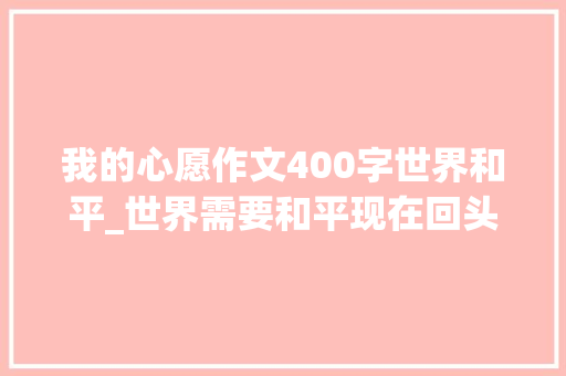 我的心愿作文400字世界和平_世界需要和平现在回头还来得及联合国发挥浸染的时刻到了