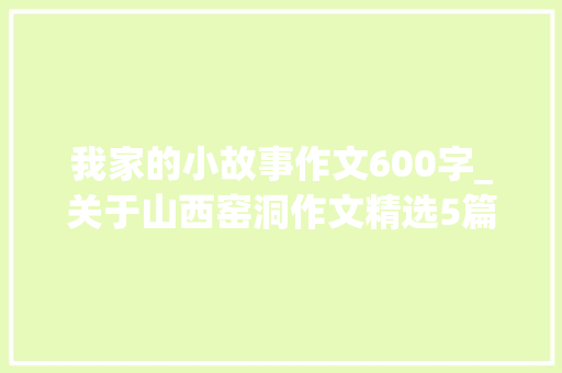 我家的小故事作文600字_关于山西窑洞作文精选5篇