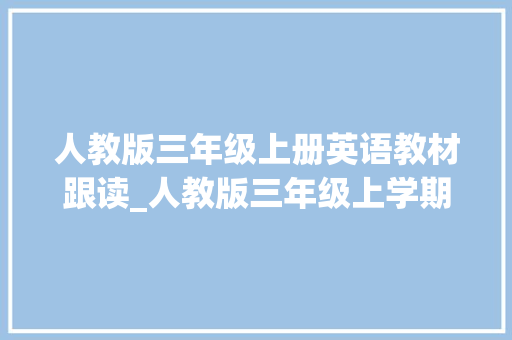 人教版三年级上册英语教材跟读_人教版三年级上学期英语PEP教材翻译