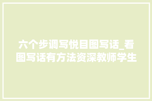 六个步调写悦目图写话_看图写话有方法资深教师学生记住这几点轻松写话很简单