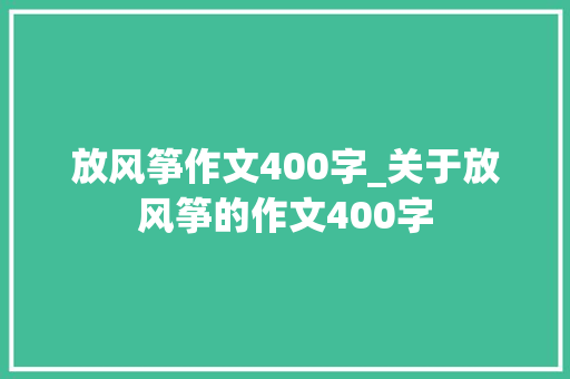 放风筝作文400字_关于放风筝的作文400字 求职信范文