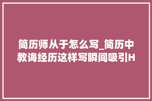 简历师从于怎么写_简历中教诲经历这样写瞬间吸引HR让你的简历脱颖而出