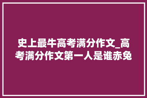 史上最牛高考满分作文_高考满分作文第一人是谁赤兔之去世为啥是满分神作