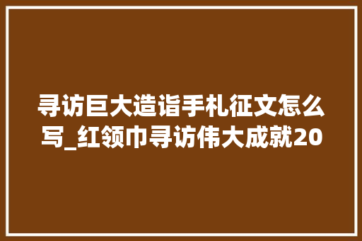 寻访巨大造诣手札征文怎么写_红领巾寻访伟大成就2023年句容市少年儿童手札文化活动来啦