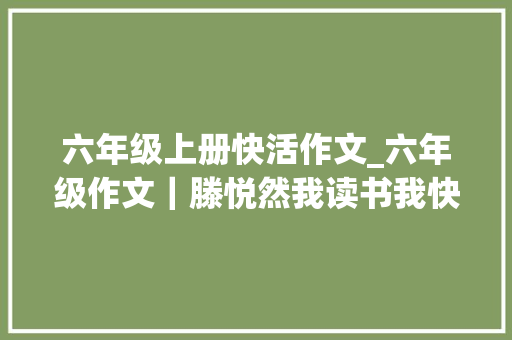 六年级上册快活作文_六年级作文｜滕悦然我读书我快乐 申请书范文