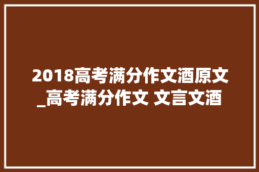 2018高考满分作文酒原文_高考满分作文 文言文酒 申请书范文