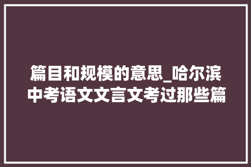 篇目和规模的意思_哈尔滨中考语文文言文考过那些篇目8年真题汇总