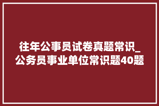 往年公事员试卷真题常识_公务员事业单位常识题40题