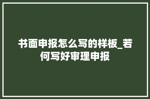 书面申报怎么写的样板_若何写好审理申报