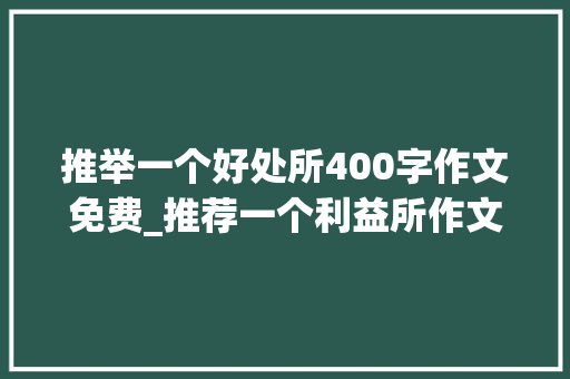 推举一个好处所400字作文免费_推荐一个利益所作文400字450字四年级