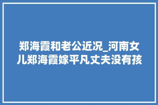 郑海霞和老公近况_河南女儿郑海霞嫁平凡丈夫没有孩子现在人生状况若何