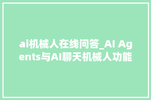 ai机械人在线问答_AI Agents与AI聊天机械人功能特点及差异深度解析