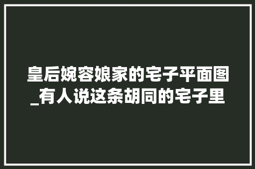 皇后婉容娘家的宅子平面图_有人说这条胡同的宅子里藏着各类历史变迁丨北京