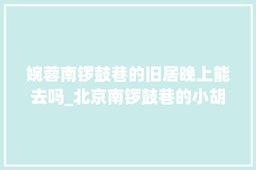 婉蓉南锣鼓巷的旧居晚上能去吗_北京南锣鼓巷的小胡同 末代皇后在这里栖身到16岁