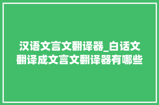 汉语文言文翻译器_白话文翻译成文言文翻译器有哪些这里给你整理了