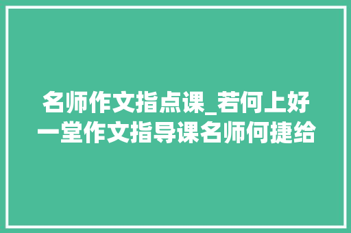 名师作文指点课_若何上好一堂作文指导课名师何捷给你谜底